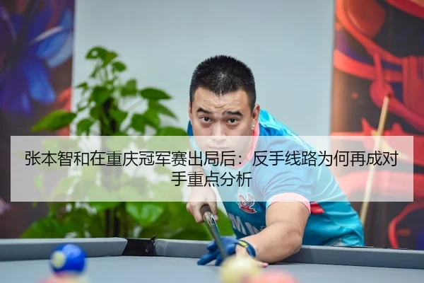 张本智和在重庆冠军赛出局后：反手线路为何再成对手重点分析